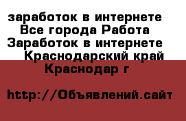  заработок в интернете - Все города Работа » Заработок в интернете   . Краснодарский край,Краснодар г.